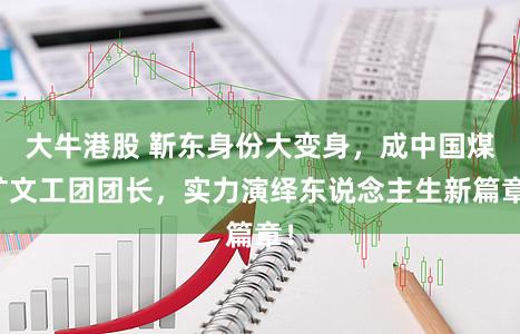 大牛港股 靳东身份大变身，成中国煤矿文工团团长，实力演绎东说念主生新篇章！