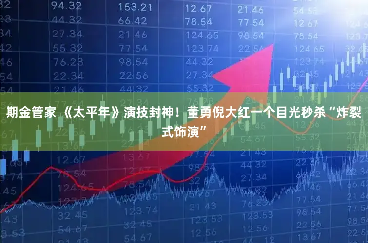 期金管家 《太平年》演技封神！董勇倪大红一个目光秒杀“炸裂式饰演”