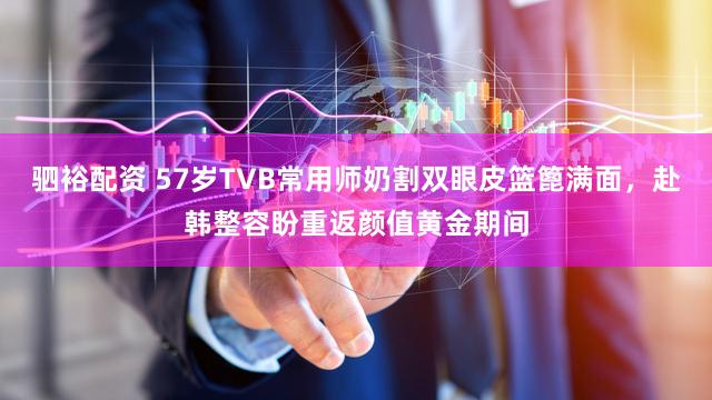 驷裕配资 57岁TVB常用师奶割双眼皮篮篦满面，赴韩整容盼重返颜值黄金期间