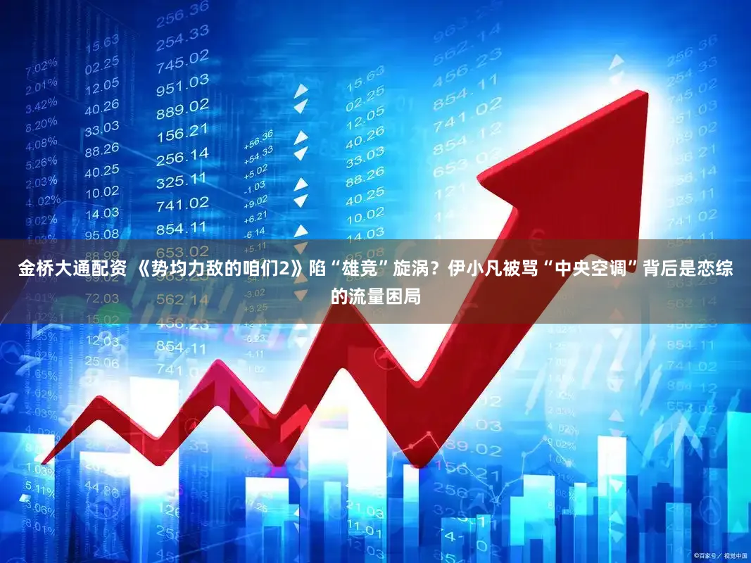 金桥大通配资 《势均力敌的咱们2》陷“雄竞”旋涡?伊小凡被骂“中央空调”背后是恋综的流量困局