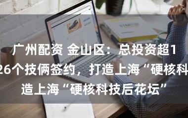 广州配资 金山区：总投资超110亿元的26个技俩签约，打造上海“硬核科技后花坛”