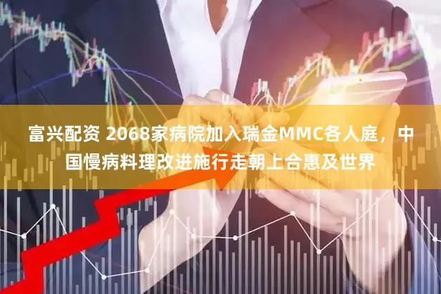 富兴配资 2068家病院加入瑞金MMC各人庭，中国慢病料理改进施行走朝上合惠及世界