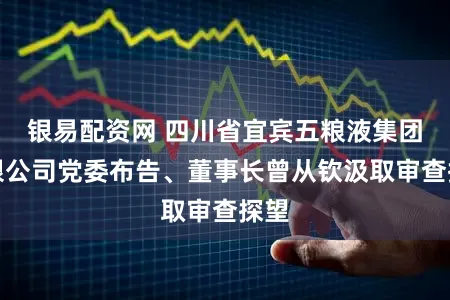 银易配资网 四川省宜宾五粮液集团有限公司党委布告、董事长曾从钦汲取审查探望