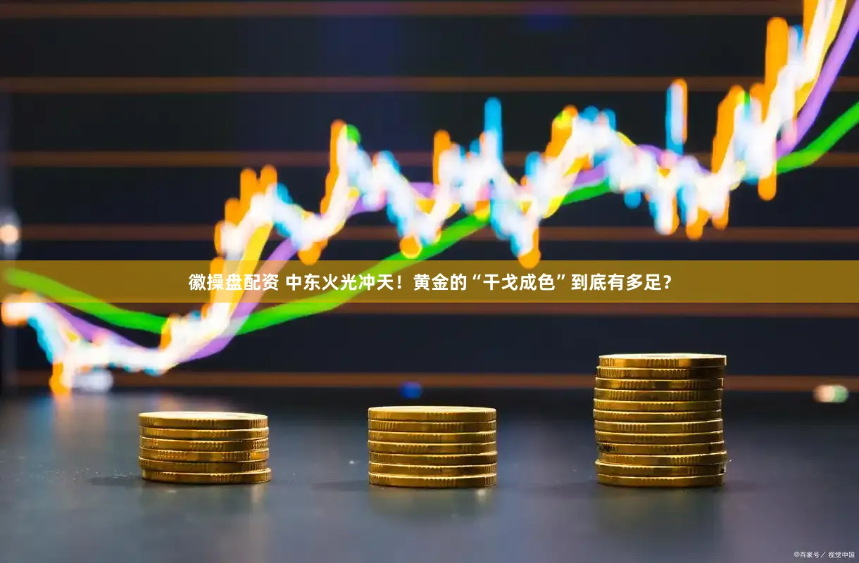 徽操盘配资 中东火光冲天！黄金的“干戈成色”到底有多足？