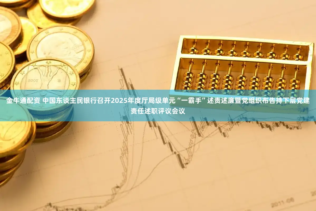 金牛通配资 中国东谈主民银行召开2025年度厅局级单元“一霸手”述责述廉暨党组织布告持下层党建责任述职评议会议