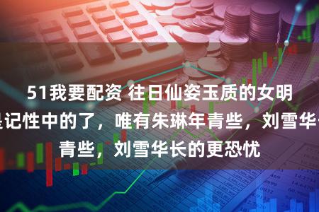 51我要配资 往日仙姿玉质的女明星，己全是记性中的了，唯有朱琳年青些，刘雪华长的更恐忧