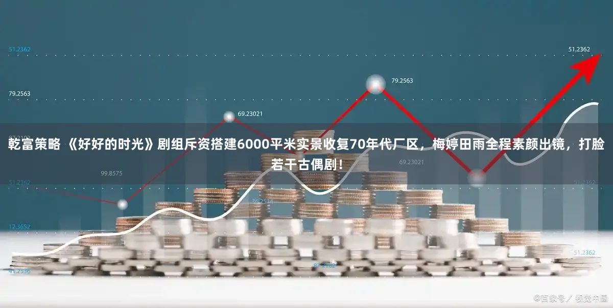 乾富策略 《好好的时光》剧组斥资搭建6000平米实景收复70年代厂区，梅婷田雨全程素颜出镜，打脸若干古偶剧！