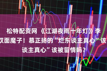 松特配资网 《江湖夜雨十年灯》李昀锐演绎双面魔子！慕正扬的“烂东谈主真心”该被留情吗？
