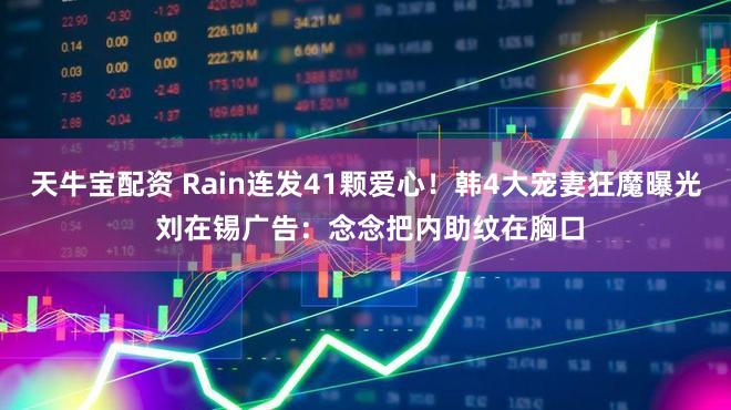 天牛宝配资 Rain连发41颗爱心！韩4大宠妻狂魔曝光 刘在锡广告：念念把内助纹在胸口