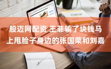 股迈网配资 王菲输了块钱马上甩脸子身边的张国荣和刘嘉