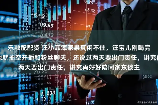 乐融配配资 汪小菲浑家果真闲不住，汪宝儿刚喝完奶去婴儿房寝息，他就抽空开播和粉丝聊天，还说过两天要出门责任，讲究再好好陪同家东谈主