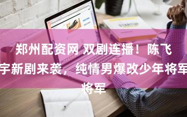 郑州配资网 双剧连播！陈飞宇新剧来袭，纯情男爆改少年将军
