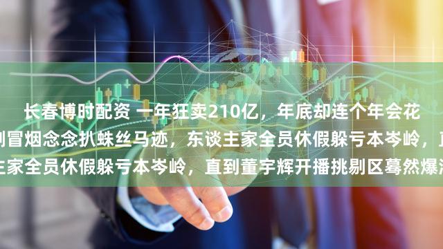 长春博时配资 一年狂卖210亿，年底却连个年会花絮齐找不到，粉丝们手机刷冒烟念念扒蛛丝马迹，东谈主家全员休假躲亏本岑岭，直到董宇辉开播挑剔区蓦然爆满