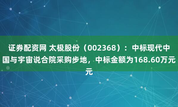 证券配资网 太极股份（002368）：中标现代中国与宇宙说合院采购步地，中标金额为168.60万元