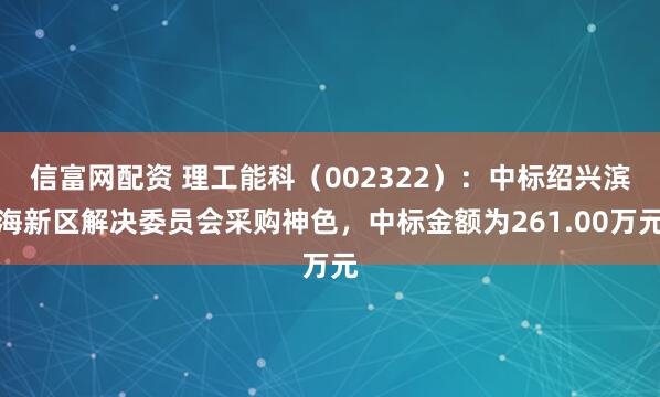 信富网配资 理工能科（002322）：中标绍兴滨海新区解决委员会采购神色，中标金额为261.00万元