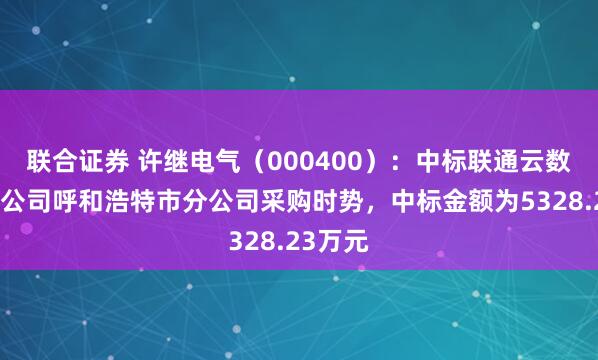 联合证券 许继电气（000400）：中标联通云数据有限公司呼和浩特市分公司采购时势，中标金额为5328.23万元