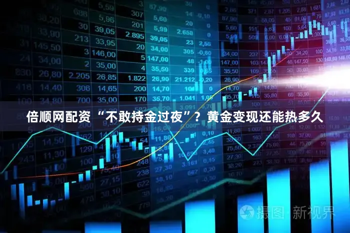 倍顺网配资 “不敢持金过夜”？黄金变现还能热多久