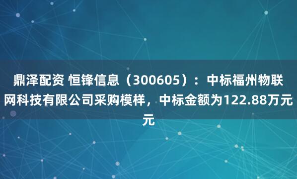 鼎泽配资 恒锋信息（300605）：中标福州物联网科技有限公司采购模样，中标金额为122.88万元