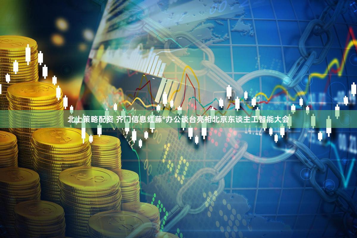 北上策略配资 齐门信息红藤®办公谈台亮相北京东谈主工智能大会