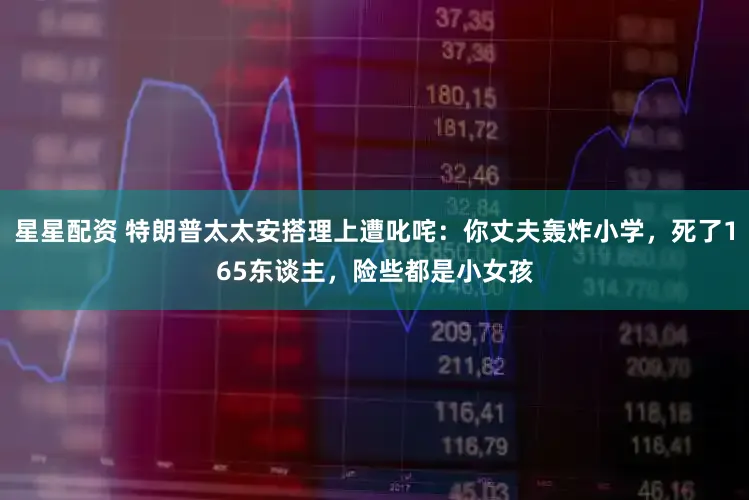 星星配资 特朗普太太安搭理上遭叱咤：你丈夫轰炸小学，死了165东谈主，险些都是小女孩