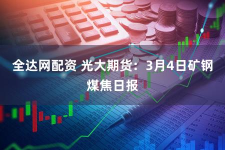 全达网配资 光大期货：3月4日矿钢煤焦日报