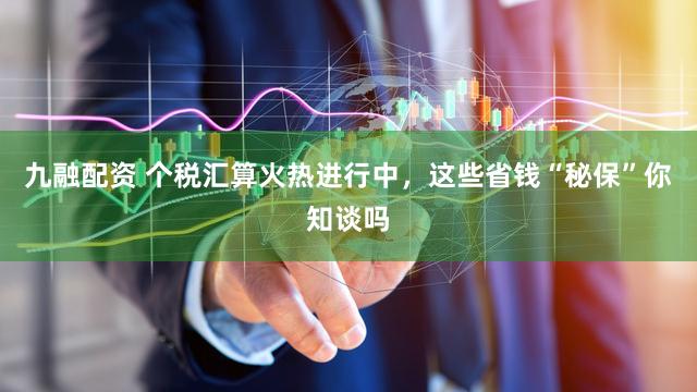 九融配资 个税汇算火热进行中，这些省钱“秘保”你知谈吗