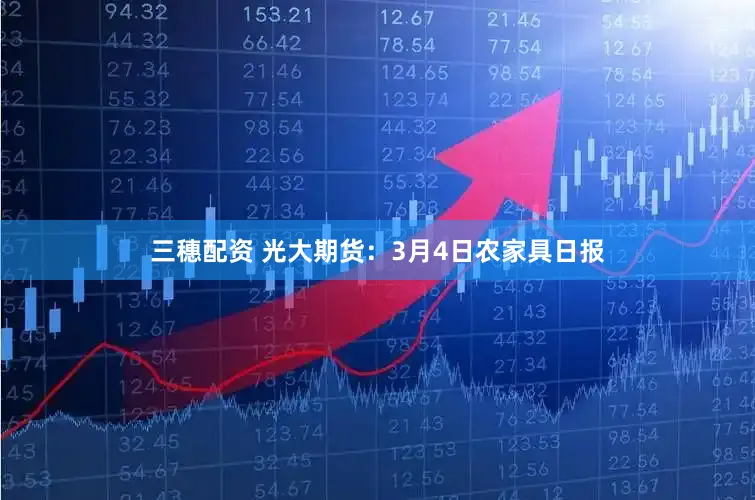 三穗配资 光大期货：3月4日农家具日报