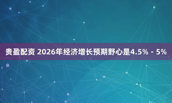 贵盈配资 2026年经济增长预期野心是4.5%－5%