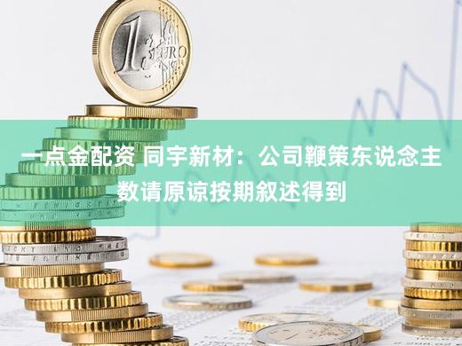 一点金配资 同宇新材：公司鞭策东说念主数请原谅按期叙述得到