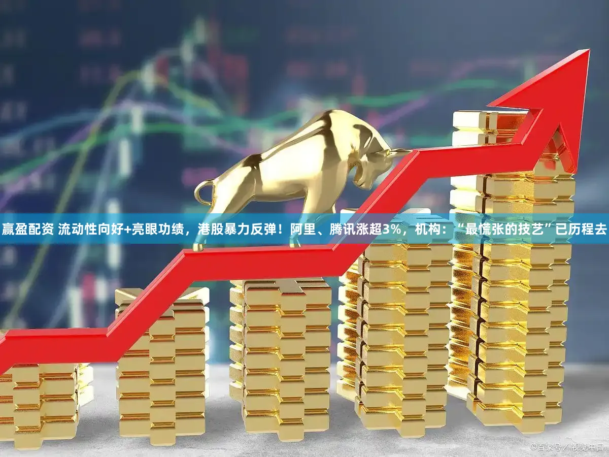 赢盈配资 流动性向好+亮眼功绩，港股暴力反弹！阿里、腾讯涨超3%，机构：“最慌张的技艺”已历程去