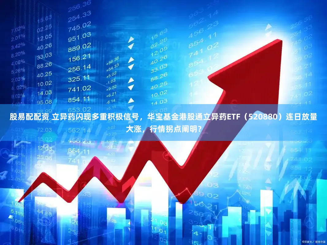 股易配配资 立异药闪现多重积极信号，华宝基金港股通立异药ETF（520880）连日放量大涨，行情拐点阐明？