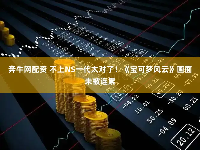 奔牛网配资 不上NS一代太对了！《宝可梦风云》画面未被连累