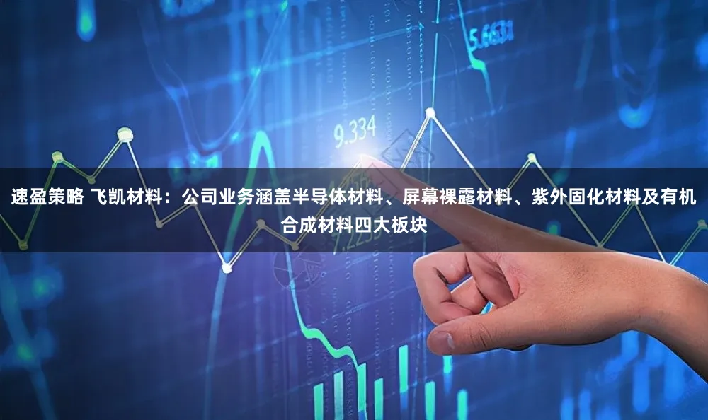 速盈策略 飞凯材料：公司业务涵盖半导体材料、屏幕裸露材料、紫外固化材料及有机合成材料四大板块