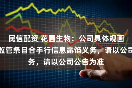 民信配资 花圃生物：公司具体规画情况按照监管条目合手行信息露馅义务，请以公司公告为准