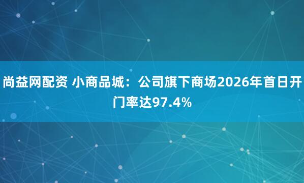 尚益网配资 小商品城：公司旗下商场2026年首日开门率达97.4%
