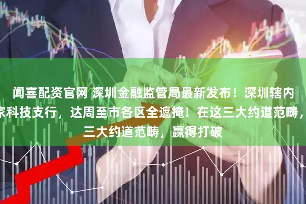 闻喜配资官网 深圳金融监管局最新发布！深圳辖内已有120家科技支行，达周至市各区全遮掩！在这三大约道范畴，赢得打破