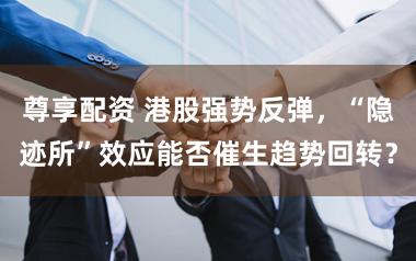尊享配资 港股强势反弹，“隐迹所”效应能否催生趋势回转？