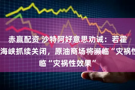 赤赢配资 沙特阿好意思劝诫：若霍尔木兹海峡抓续关闭，原油商场将濒临“灾祸性效果”