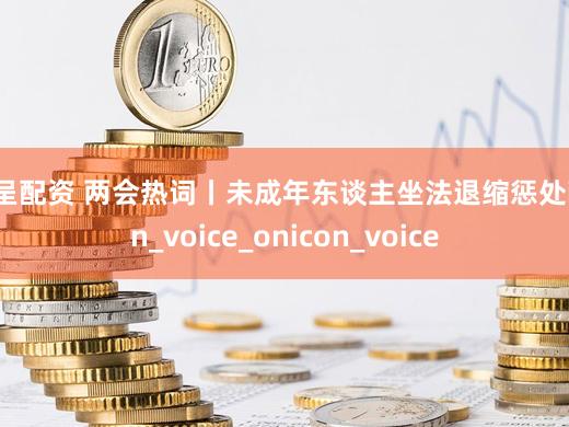 金呈配资 两会热词丨未成年东谈主坐法退缩惩处icon_voice_onicon_voice