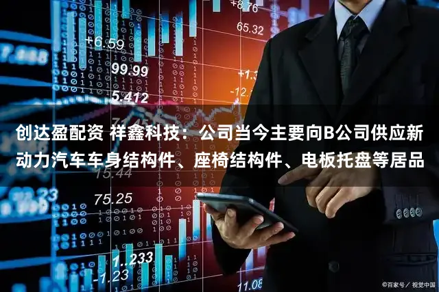 创达盈配资 祥鑫科技：公司当今主要向B公司供应新动力汽车车身结构件、座椅结构件、电板托盘等居品