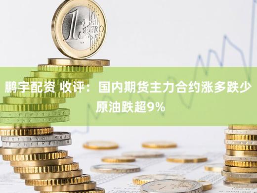 鹏宇配资 收评:国内期货主力合约涨多跌少 原油跌超9%