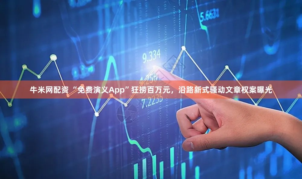 牛米网配资 “免费演义App”狂捞百万元，沿路新式骚动文章权案曝光