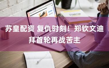 苏皇配资 复仇时刻！郑钦文迪拜首轮再战苦主