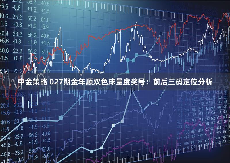 中金策略 027期金年顺双色球量度奖号：前后三码定位分析