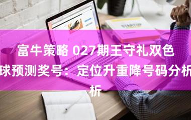 富牛策略 027期王守礼双色球预测奖号：定位升重降号码分析