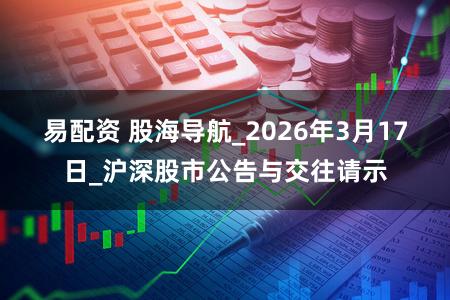 易配资 股海导航_2026年3月17日_沪深股市公告与交往请示