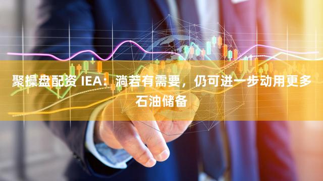聚操盘配资 IEA：淌若有需要，仍可进一步动用更多石油储备