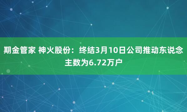 期金管家 神火股份：终结3月10日公司推动东说念主数为6.72万户