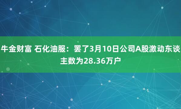牛金财富 石化油服：罢了3月10日公司A股激动东谈主数为28.36万户
