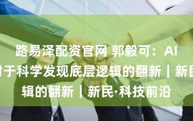 路易泽配资官网 郭毅可：AI4S，一场对于科学发现底层逻辑的翻新｜新民·科技前沿